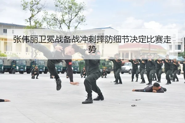 张伟丽卫冕战备战冲刺摔防细节决定比赛走势